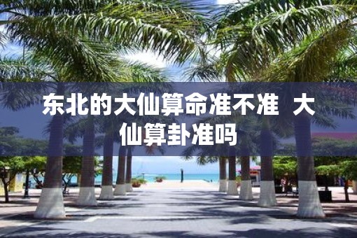 东北的大仙算命准不准  大仙算卦准吗