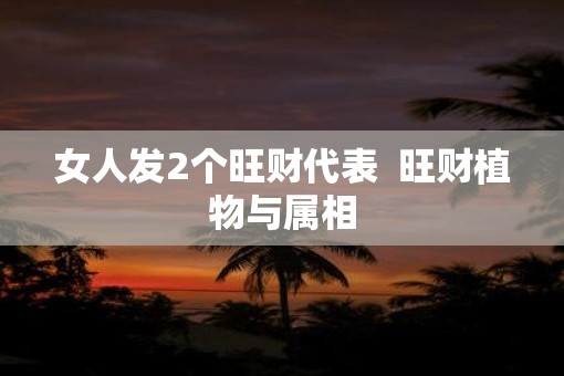 女人发2个旺财代表  旺财植物与属相
