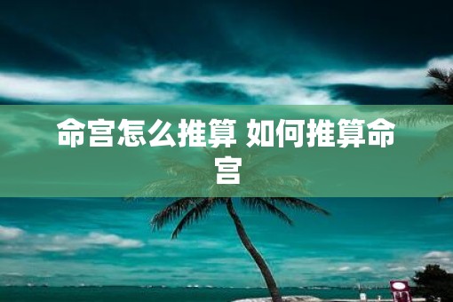 命宫怎么推算 如何推算命宫