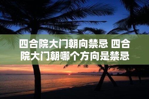 四合院大门朝向禁忌 四合院大门朝哪个方向是禁忌