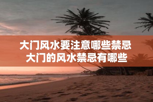 大门风水要注意哪些禁忌 大门的风水禁忌有哪些
