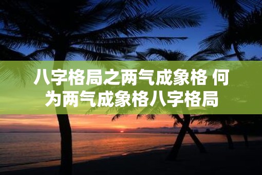 八字格局之两气成象格 何为两气成象格八字格局