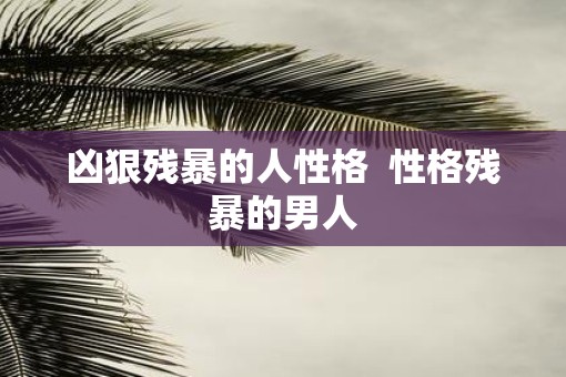 凶狠残暴的人性格  性格残暴的男人