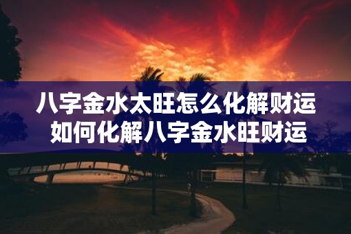 八字金水太旺怎么化解财运 如何化解八字金水旺财运