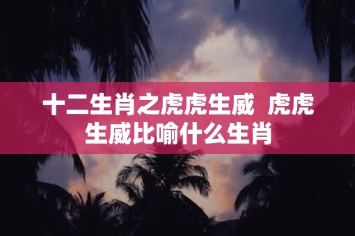 十二生肖之虎虎生威  虎虎生威比喻什么生肖