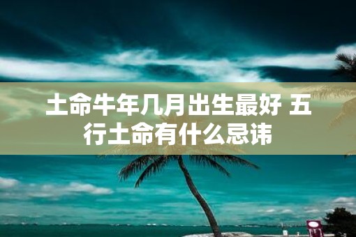 土命牛年几月出生最好 五行土命有什么忌讳