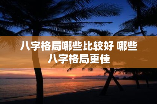 八字格局哪些比较好 哪些八字格局更佳 八字格局哪些比较好 哪些八字格局更佳