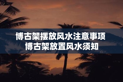 博古架摆放风水注意事项 博古架放置风水须知