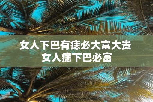女人下巴有痣必大富大贵 女人痣下巴必富 女人下巴有痣必大富大贵 女人痣下巴必富