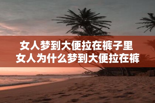 女人梦到大便拉在裤子里 女人为什么梦到大便拉在裤子里