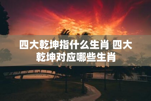 四大乾坤指什么生肖 四大乾坤对应哪些生肖