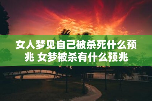 女人梦见自己被杀死什么预兆 女梦被杀有什么预兆