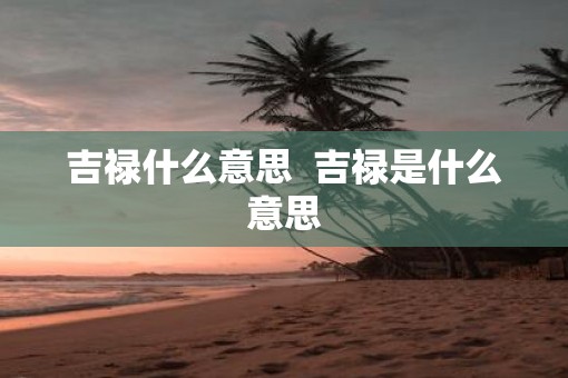 吉禄什么意思  吉禄是什么意思