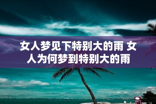 女人梦见下特别大的雨 女人为何梦到特别大的雨