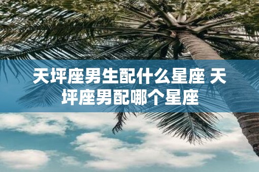 天坪座男生配什么星座 天坪座男配哪个星座