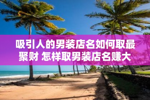 吸引人的男装店名如何取最聚财 怎样取男装店名赚大钱