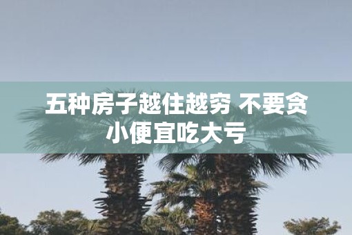 五种房子越住越穷 不要贪小便宜吃大亏