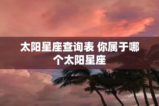 太阳星座查询表 你属于哪个太阳星座