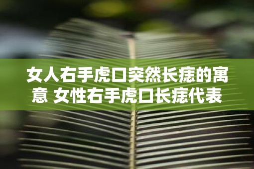 女人右手虎口突然长痣的寓意 女性右手虎口长痣代表什么
