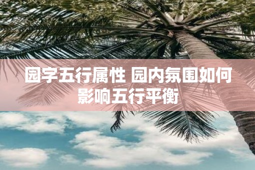 园字五行属性 园内氛围如何影响五行平衡