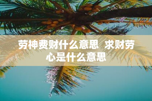 劳神费财什么意思  求财劳心是什么意思