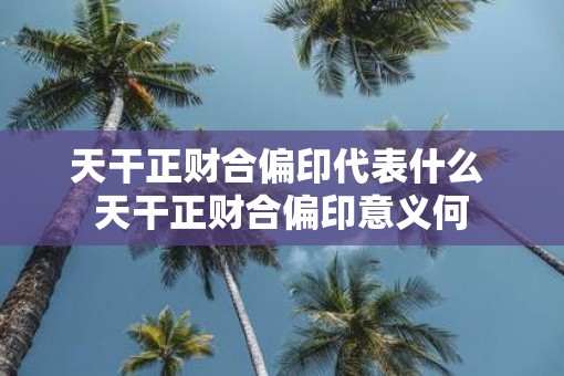 天干正财合偏印代表什么 天干正财合偏印意义何