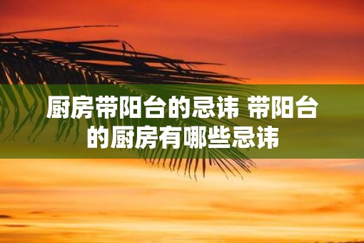 厨房带阳台的忌讳 带阳台的厨房有哪些忌讳