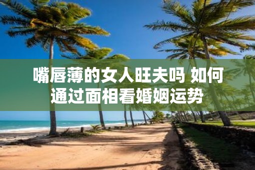 嘴唇薄的女人旺夫吗 如何通过面相看婚姻运势