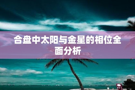 合盘中太阳与金星的相位全面分析