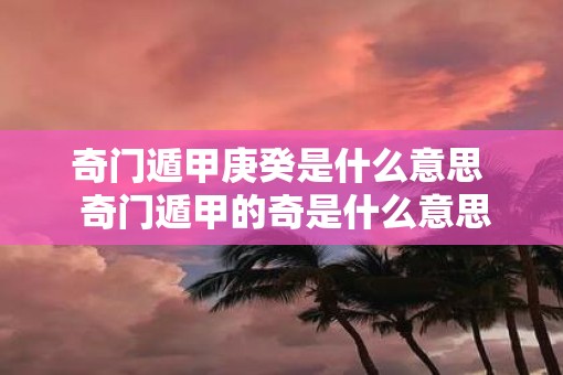 奇门遁甲庚癸是什么意思  奇门遁甲的奇是什么意思