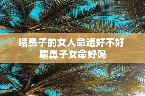 塌鼻子的女人命运好不好 塌鼻子女命好吗