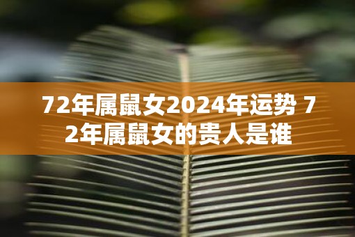 72年属鼠女2025年运势 72年属鼠女的贵人是谁