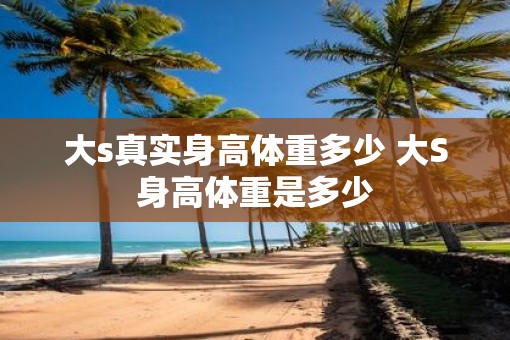 大s真实身高体重多少 大S身高体重是多少