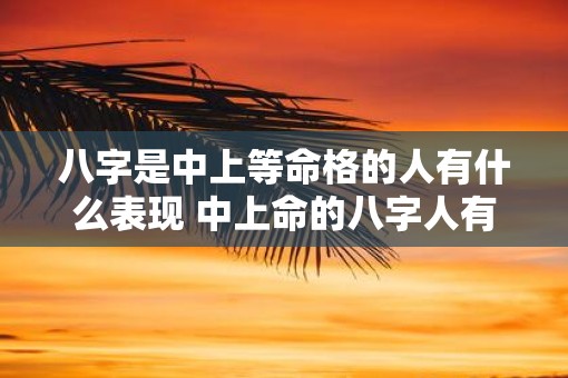 八字是中上等命格的人有什么表现 中上命的八字人有何特点