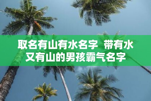 取名有山有水名字  带有水又有山的男孩霸气名字