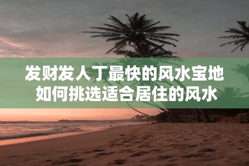 发财发人丁最快的风水宝地 如何挑选适合居住的风水宝地
