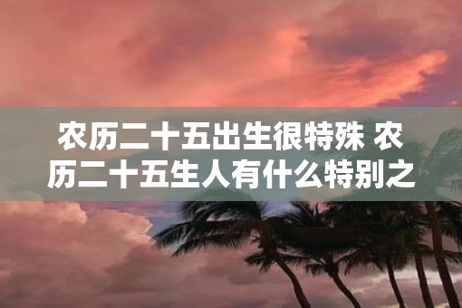 农历二十五出生很特殊 农历二十五生人有什么特别之处