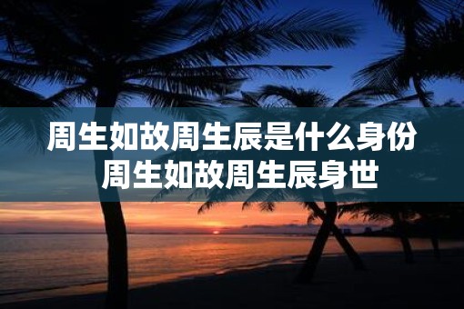 周生如故周生辰是什么身份  周生如故周生辰身世
