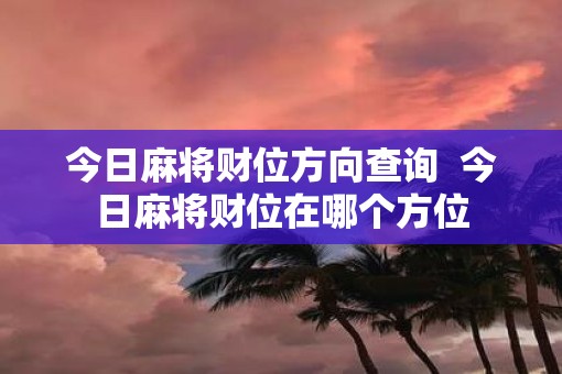 今日麻将财位方向查询  今日麻将财位在哪个方位