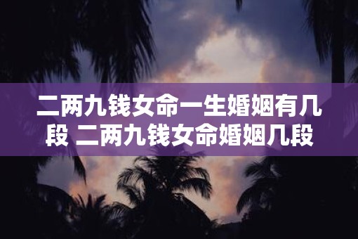 二两九钱女命一生婚姻有几段 二两九钱女命婚姻几段