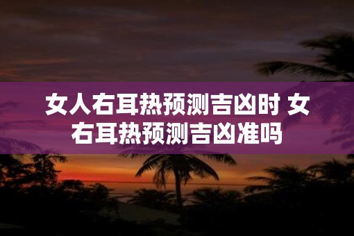 女人右耳热预测吉凶时 女右耳热预测吉凶准吗