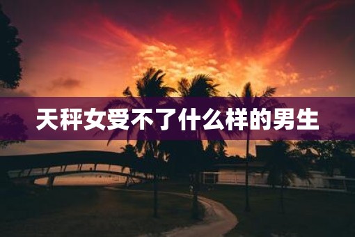 天秤女受不了什么样的男生