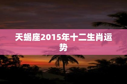 天蝎座2015年十二生肖运势