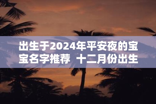 出生于2025年平安夜的宝宝名字推荐  十二月份出生起名