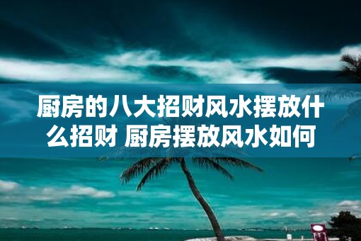 厨房的八大招财风水摆放什么招财 厨房摆放风水如何招财