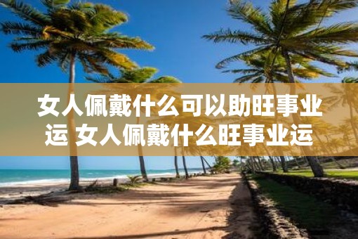 女人佩戴什么可以助旺事业运 女人佩戴什么旺事业运