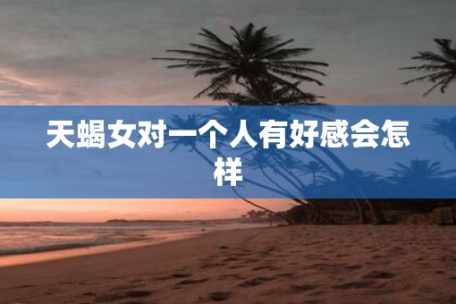 天蝎女对一个人有好感会怎样