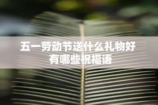 五一劳动节送什么礼物好  有哪些祝福语