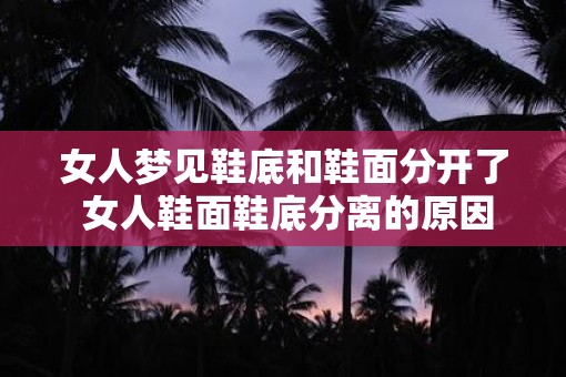 女人梦见鞋底和鞋面分开了 女人鞋面鞋底分离的原因是什么