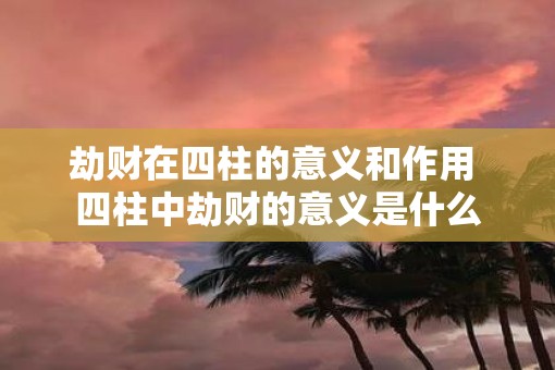 劫财在四柱的意义和作用 四柱中劫财的意义是什么